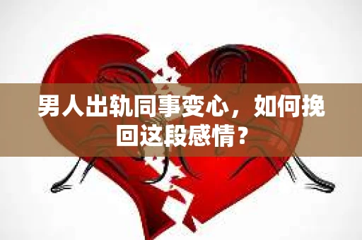 男人出轨同事变心，如何挽回这段感情？