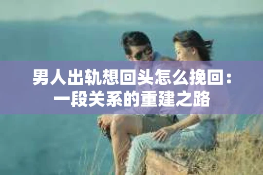 男人出轨想回头怎么挽回：一段关系的重建之路
