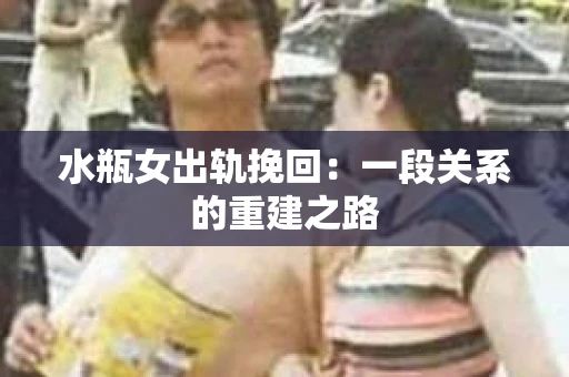 水瓶女出轨挽回：一段关系的重建之路