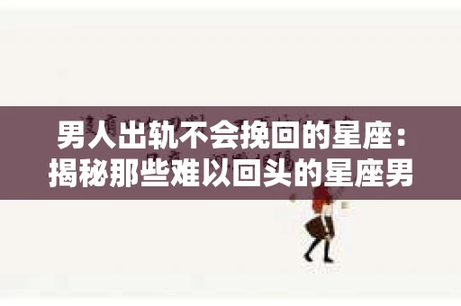 男人出轨不会挽回的星座：揭秘那些难以回头的星座男