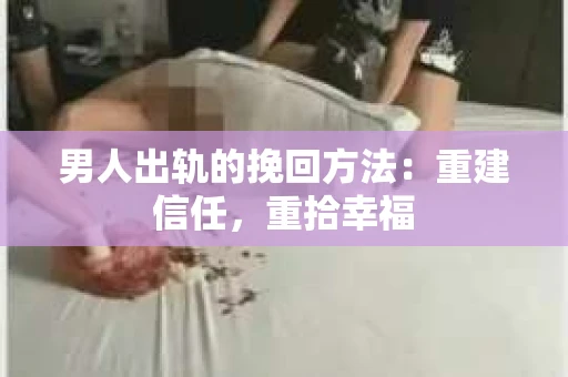 男人出轨的挽回方法:重建信任,重拾幸福 男人出轨的挽回方法:重建信任,重拾幸福