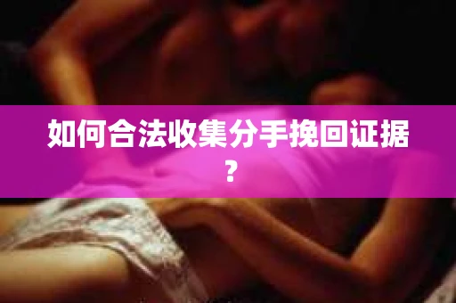 如何合法收集分手挽回证据？