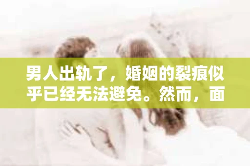 男人出轨了，婚姻的裂痕似乎已经无法避免。然而，面对这样的困境，我们是否真的无路可走？今天，就让我们一起来探讨一下，男人出轨了，我们该如何挽回他。