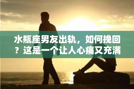 水瓶座男友出轨，如何挽回？这是一个让人心痛又充满挑战的问题。在爱情的世界里，我们总是希望找到那个对的人，但现实往往不尽如人意。今天，就让我们一起来探讨一下，当水瓶座男友出轨时，我们该如何挽回这段感情。