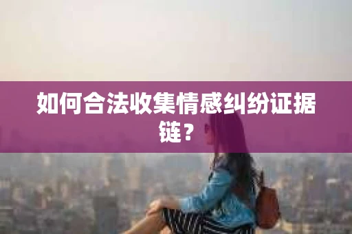 如何合法收集情感纠纷证据链？