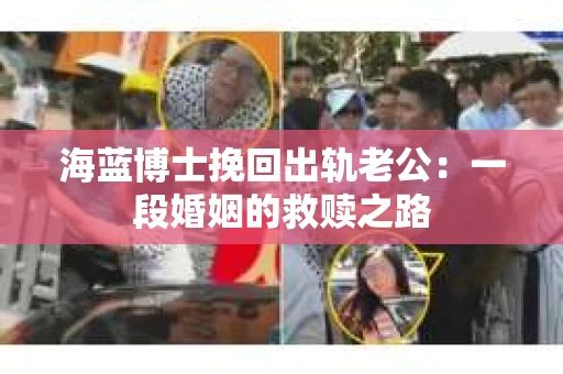 海蓝博士挽回出轨老公：一段婚姻的救赎之路