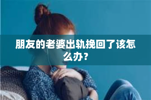朋友的老婆出轨挽回了该怎么办？