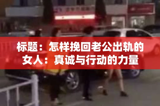 标题：怎样挽回老公出轨的女人：真诚与行动的力量