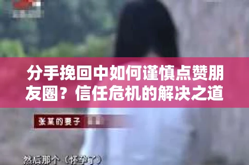 分手挽回中如何谨慎点赞朋友圈？信任危机的解决之道