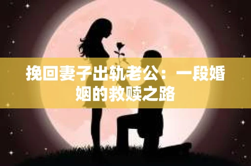 挽回妻子出轨老公：一段婚姻的救赎之路