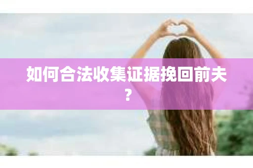 如何合法收集证据挽回前夫？