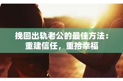 挽回出轨老公的最佳方法：重建信任，重拾幸福