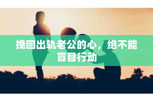 挽回出轨老公的心，绝不能盲目行动