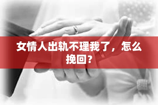 女情人出轨不理我了，怎么挽回？