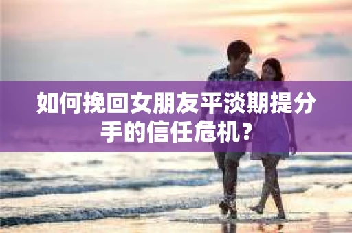如何挽回女朋友平淡期提分手的信任危机？