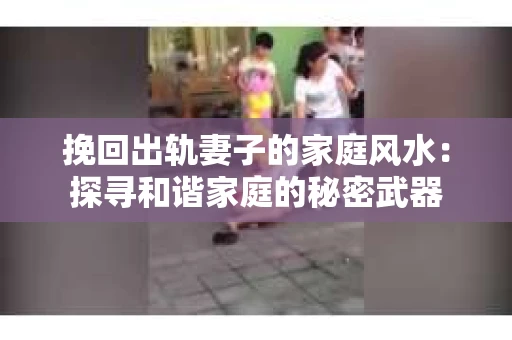 挽回出轨妻子的家庭风水：探寻和谐家庭的秘密武器
