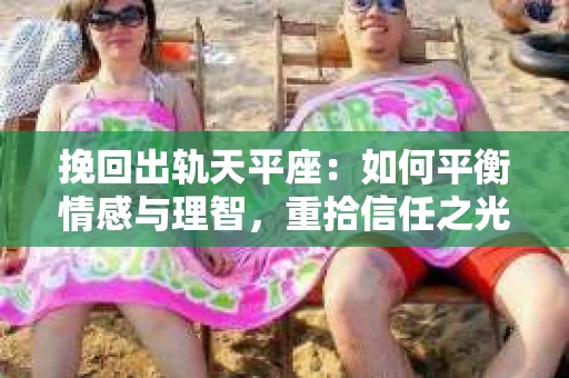 挽回出轨天平座：如何平衡情感与理智，重拾信任之光