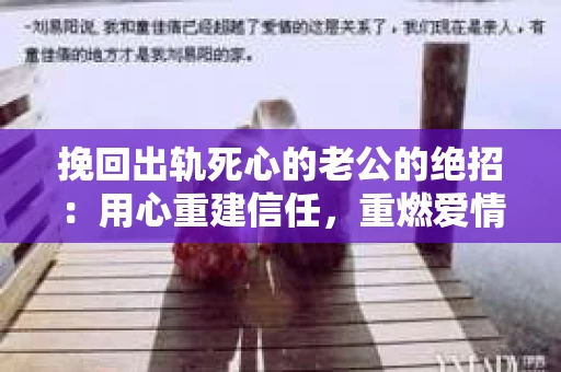 挽回出轨死心的老公的绝招：用心重建信任，重燃爱情火花