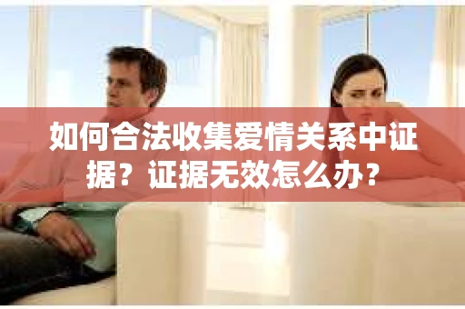 如何合法收集爱情关系中证据？证据无效怎么办？