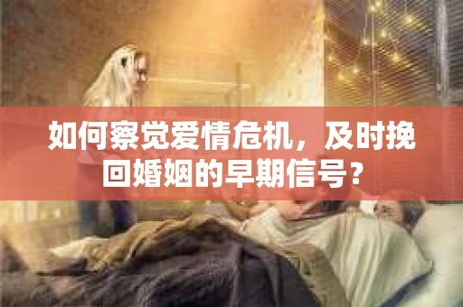 如何察觉爱情危机，及时挽回婚姻的早期信号？