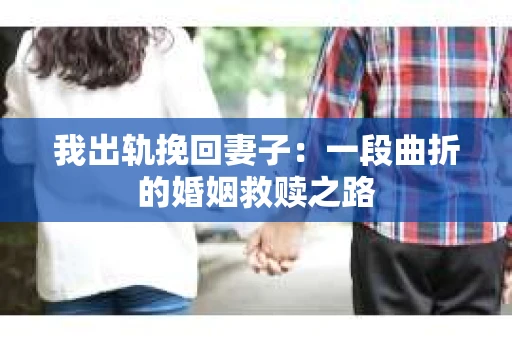 我出轨挽回妻子：一段曲折的婚姻救赎之路