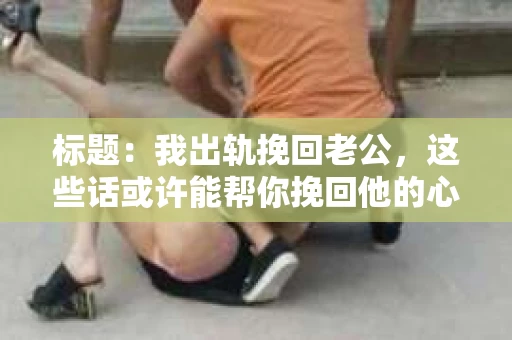 标题：我出轨挽回老公，这些话或许能帮你挽回他的心