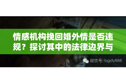 情感机构挽回婚外情是否违规？探讨其中的法律边界与伦理考量