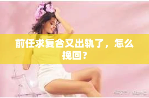 前任求复合又出轨了，怎么挽回？