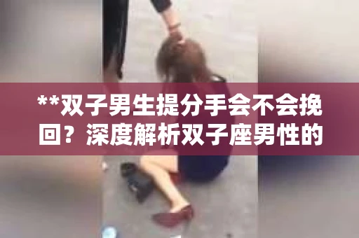 **双子男生提分手会不会挽回？深度解析双子座男性的情感决策**