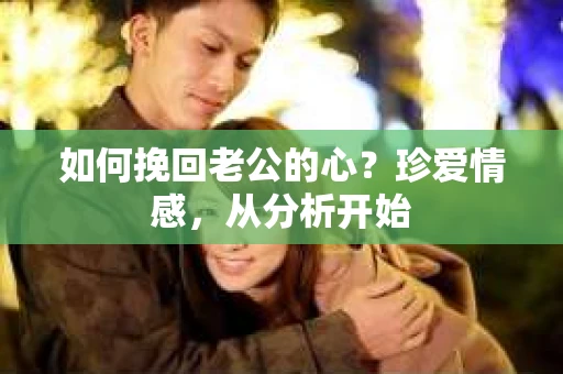 如何挽回老公的心？珍爱情感，从分析开始