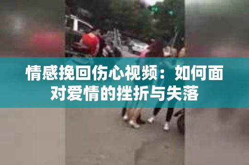 情感挽回伤心视频：如何面对爱情的挫折与失落