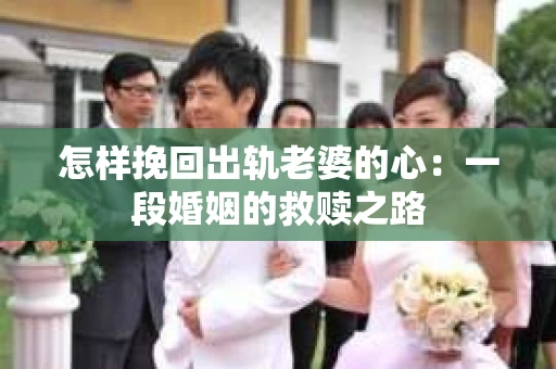 怎样挽回出轨老婆的心：一段婚姻的救赎之路