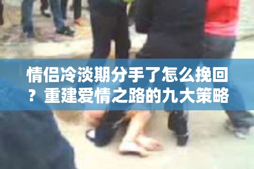 情侣冷淡期分手了怎么挽回？重建爱情之路的九大策略