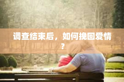 调查结束后，如何挽回爱情？