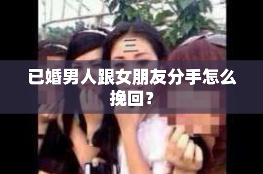 已婚男人跟女朋友分手怎么挽回？