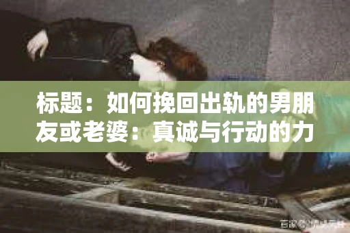 标题：如何挽回出轨的男朋友或老婆：真诚与行动的力量