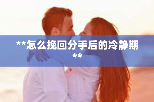 **怎么挽回分手后的冷静期**
