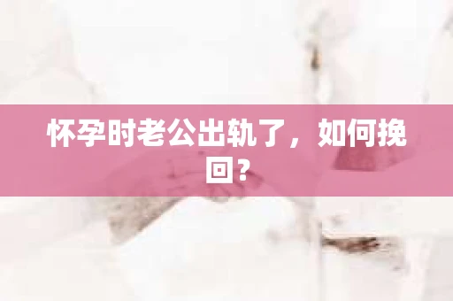 怀孕时老公出轨了，如何挽回？