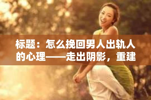 标题：怎么挽回男人出轨人的心理——走出阴影，重建信任
