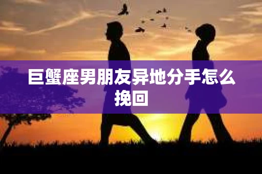 巨蟹座男朋友异地分手怎么挽回