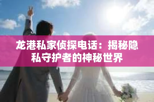 龙港私家侦探电话：揭秘隐私守护者的神秘世界