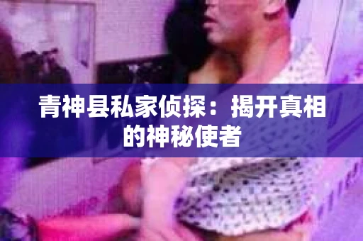 青神县私家侦探：揭开真相的神秘使者