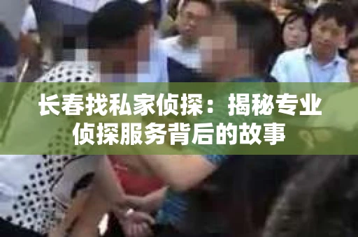长春找私家侦探：揭秘专业侦探服务背后的故事