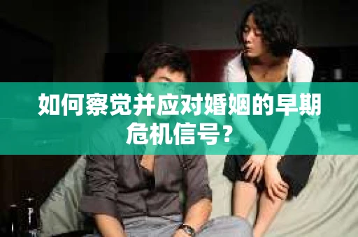 如何察觉并应对婚姻的早期危机信号? 如何察觉并应对婚姻的早期危机信号?