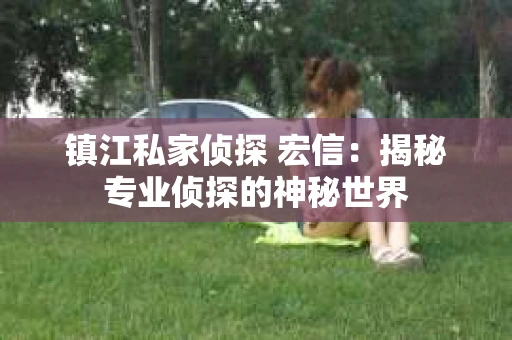 镇江私家侦探 宏信：揭秘专业侦探的神秘世界