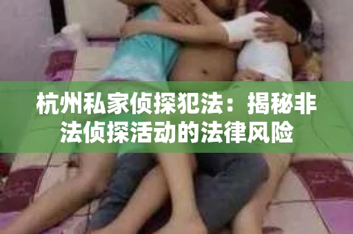 杭州私家侦探犯法：揭秘非法侦探活动的法律风险