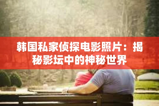 韩国私家侦探电影照片：揭秘影坛中的神秘世界