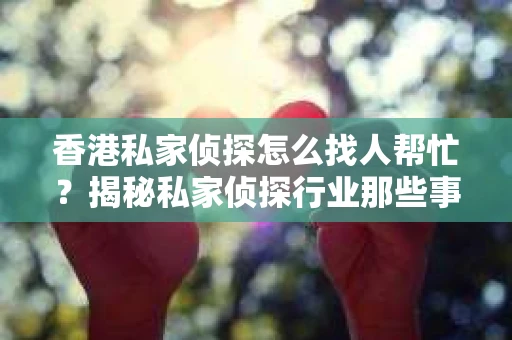 香港私家侦探怎么找人帮忙？揭秘私家侦探行业那些事儿
