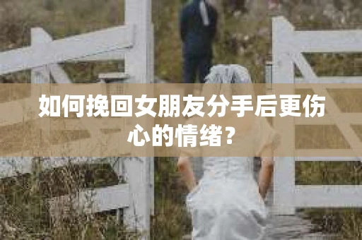 如何挽回女朋友分手后更伤心的情绪? 如何挽回女朋友分手后更伤心的情绪?