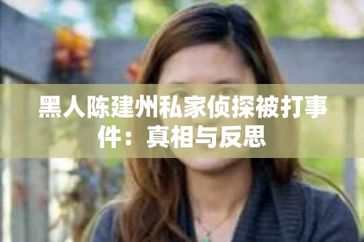 黑人陈建州私家侦探被打事件：真相与反思